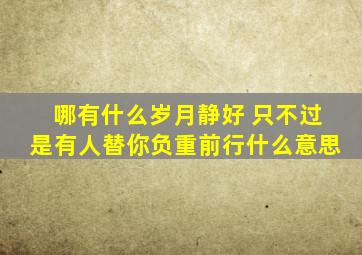 哪有什么岁月静好 只不过是有人替你负重前行什么意思